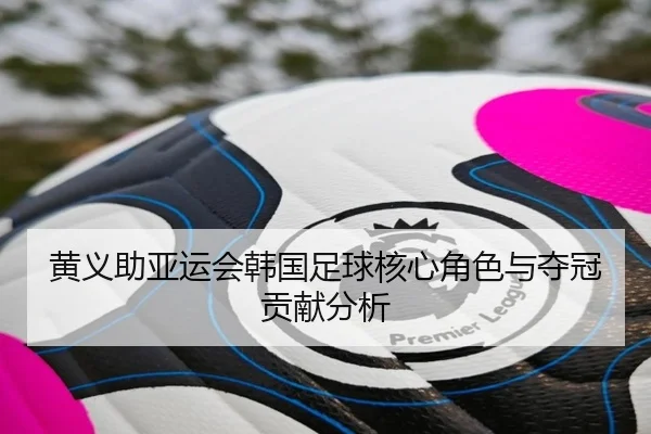 黄义助亚运会韩国足球核心角色与夺冠贡献分析（bountycaptain）